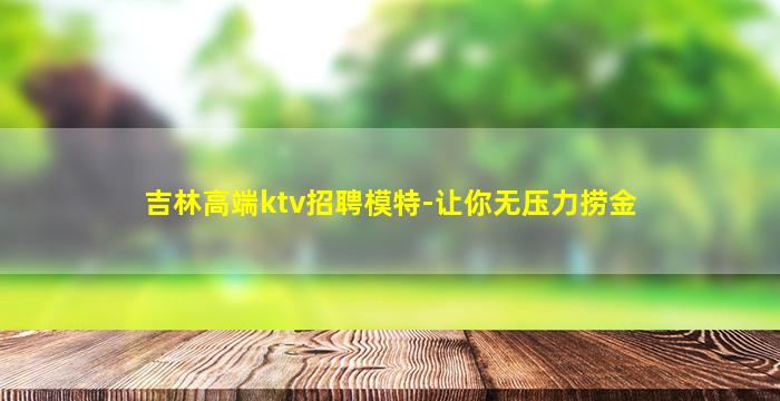 吉林高端ktv招聘模特-让你无压力捞金